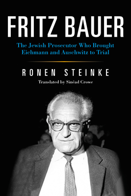 Fritz Bauer: The Jewish Prosecutor Who Brought Eichmann and Auschwitz to Trial - Ronen Steinke