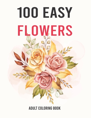 100 Easy Flowers Adult Coloring Book: Easy And Beautiful Coloring Pages With Wreaths, Patterns, Bouquets, Inspirational Designs - Large Print For Adul - Ayyoub Style