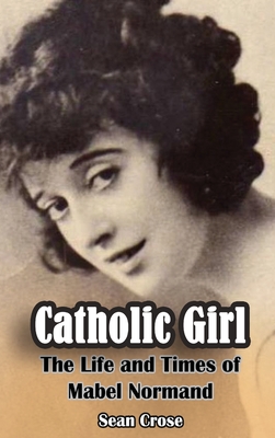 Catholic Girl (hardback): The Life and Times of Mabel Normand - Sean Crose