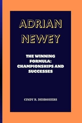 Adrian Newey: The Winning Formula: Championships and Successes - Cindy R. Desrosiers