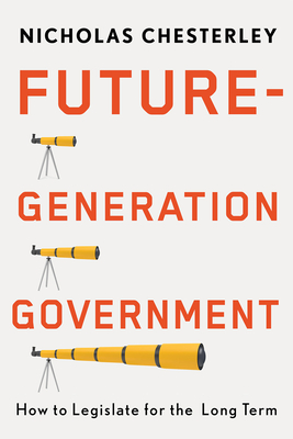 Future-Generation Government: How to Legislate for the Long Term - Nicholas Chesterley