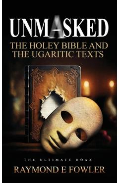 Coperta cărții 'Unmasked: The Holey Bible and The Ugaritic Texts - Raymond E. Fowler'