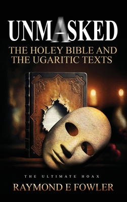Coperta cărții 'Unmasked: The Holey Bible and The Ugaritic Texts - Raymond E. Fowler'