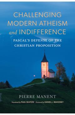 Coperta cărții 'Challenging Modern Atheism and Indifference: Pascal's Defense of the Christian Proposition - Pierre Manent'