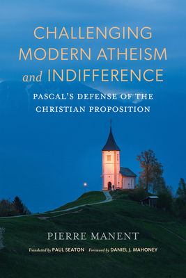 Coperta cărții 'Challenging Modern Atheism and Indifference: Pascal's Defense of the Christian Proposition - Pierre Manent'