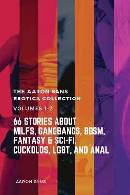 The Complete Aaron Sans Erotica Collection Volumes 1-7: 66 Stories about MILFs, Gangbangs, BDSM, Fantasy & Sci-Fi, Cuckolds, LGBT, and Anal - Aaron Sans