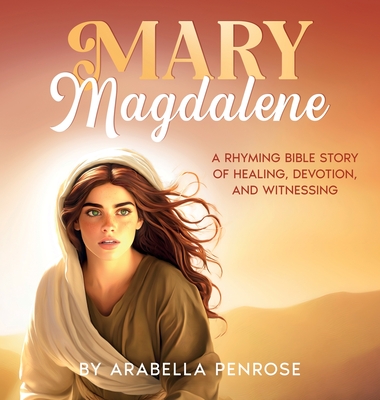 Mary Magdalene: A Rhyming Bible Story of Healing, Devotion, and Witnessing - Arabella Penrose
