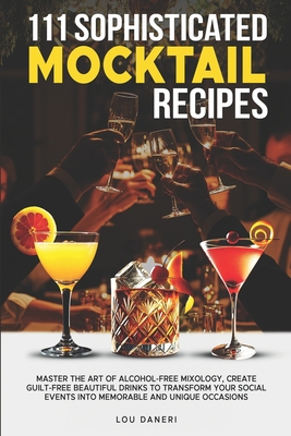 111 Sophisticated Mocktail Recipes: Master the Art of Alcohol-Free Mixology, Create Guilt-Free Beautiful Drinks to Transform Your Social Events into M - Lou Daneri