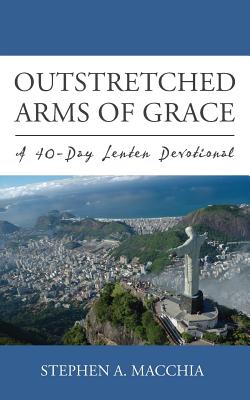 Outstretched Arms of Grace: A 40-Day Lenten Devotional - Stephen A. Macchia