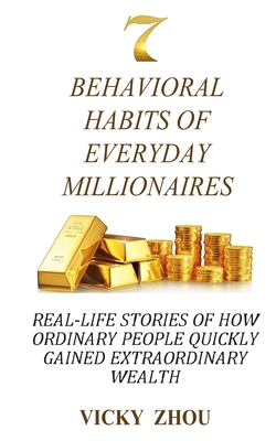 7 Behavioral Habits of Everyday Millionaires: Real-life Stories of How Ordinary People Quickly Gained Extraordinary Wealth - Vicky Zhou