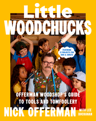 Little Woodchucks: Offerman Woodshop's Guide to Tools and Tomfoolery - Nick Offerman