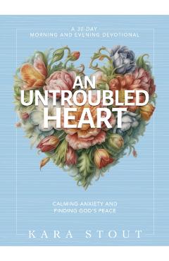 An Untroubled Heart: Calming Anxiety and Finding God's Peace (a 30-Day Morning and Evening Devotional) - Kara Stout