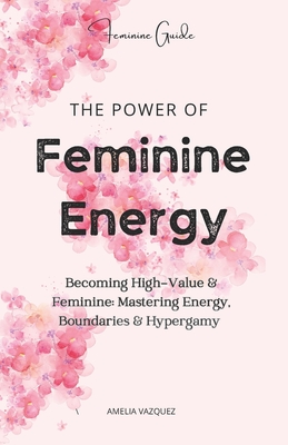 The Power of Feminine Energy: Becoming High-Value & Feminine: Mastering Energy, Boundaries & Hypergamy - Amelia Vazquez