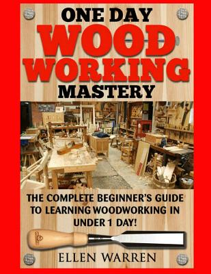Woodworking: One Day Woodworking Mastery: The Complete Beginner's Guide to Learning Woodworking in Under 1 Day! Crafts Hobbies Arts - Ellen Warren