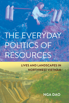 The Everyday Politics of Resources: Lives and Landscapes in Northwest Vietnam - Nga Dao