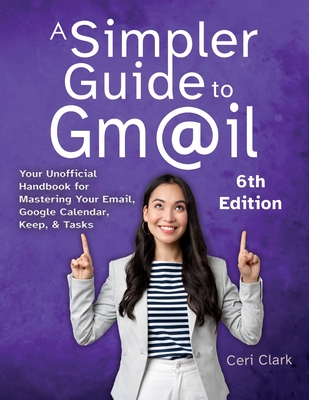 A Simpler Guide to Gmail 6th Edition: Your Unofficial Handbook for Mastering Your Email, Google Calendar, Keep, and Tasks - Ceri Clark