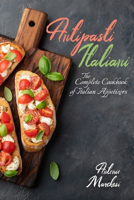 Antipasti Italiani: The Complete Cookbook of Italian Appetizers - Antonio Marchesi