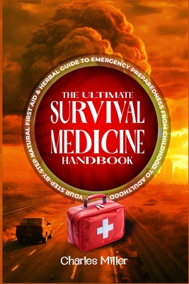 The Ultimate Survival Medicine Handbook: Your Step-by-Step Natural First Aid-Herbal Guide to Emergency Preparedness from Childhood to Adulthood - Charles Miller
