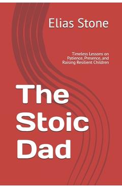 Coperta cărții 'The Stoic Dad: Timeless Lessons on Patience, Presence, and Raising Resilient Children - Elias Stone'