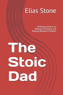 The Stoic Dad: Timeless Lessons on Patience, Presence, and Raising Resilient Children - Elias Stone