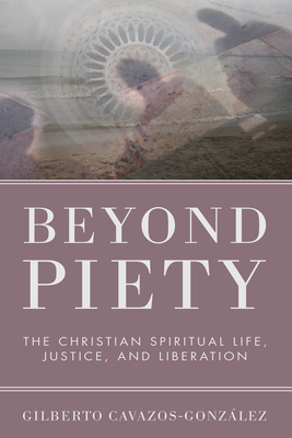 Beyond Piety: The Christian Spiritual Life, Justice, and Liberation - Gilberto Cavazos-gonzález