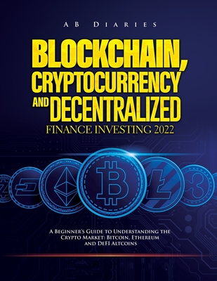 Blockchain, Cryptocurrency and Decentralized Finance Investing 2022: A Beginner's Guide to Understanding the Crypto Market: Bitcoin, Ethereum and DeFI -