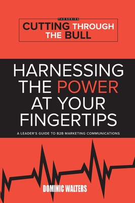 Harnessing the Power at Your Fingertips: A Leader's Guide to B2B Marketing Communications - Dominic Walters