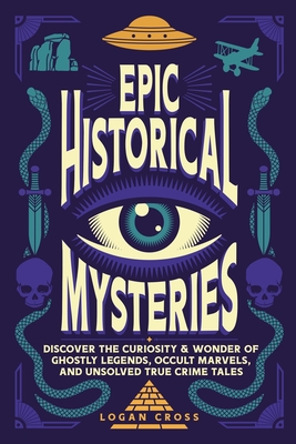 Epic Historical Mysteries: Discover the Curiosity & Wonder of Ghostly Legends, Occult Marvels, and Unsolved True Crime Tales - Logan Cross