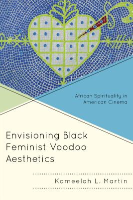Envisioning Black Feminist Voodoo Aesthetics: African Spirituality in American Cinema - Kameelah L. Martin