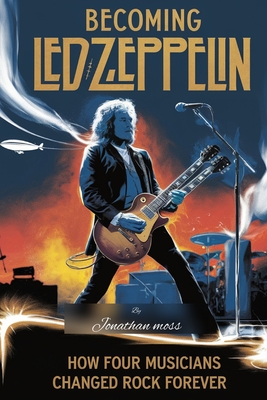 Becoming Led Zeppelin: How Four Musicians Changed Rock Forever - Jonathan Moss