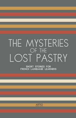 The Mysteries of the Lost Pastry: Short Stories for French Language Learners - Artici Bilingual Books