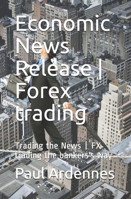 Economic News Release - Forex trading: Trading the News - FX trading the bankers's way - Paul Ardennes
