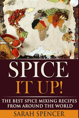 Spice It Up!: The Best Spice Mixing Recipes from Around the World - Sarah Spencer