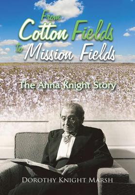 From Cotton Fields to Mission Fields: The Anna Knight Story - Dorothy Knight Marsh