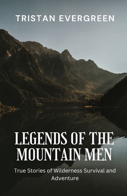 Legends of the Mountain Men: True Stories of Wilderness Survival and Adventure - Tristan Evergreen