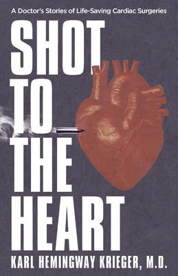 Shot to the Heart: A Doctor's Stories of Life-Saving Cardiac Surgeries - Karl Hemingway Krieger