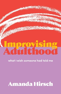 Improvising Adulthood: What I Wish Someone Had Told Me - Amanda Hirsch