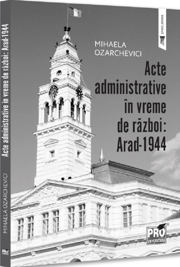 Acte administrative in vreme de razboi. Arad-1944 - Mihaela Ozarchevici