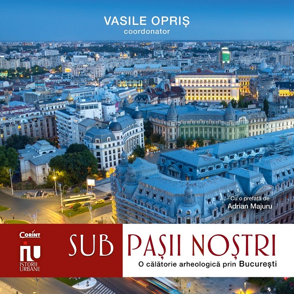 Sub pasii nostri. O calatorie arheologica prin Bucuresti - Vasile Opris