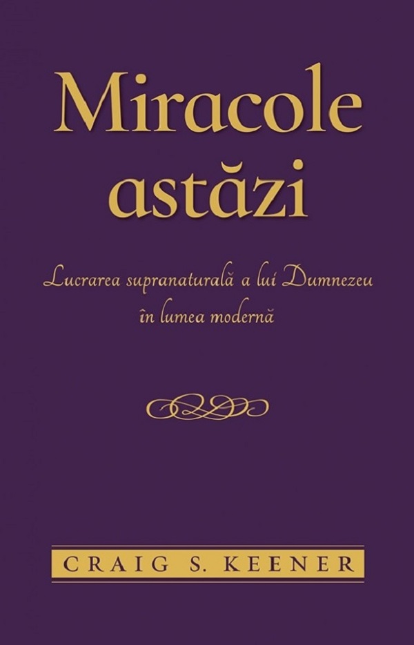 Miracole astazi. Lucrarea supranaturala a lui Dumnezeu in lumea moderna - Craig S. Keener