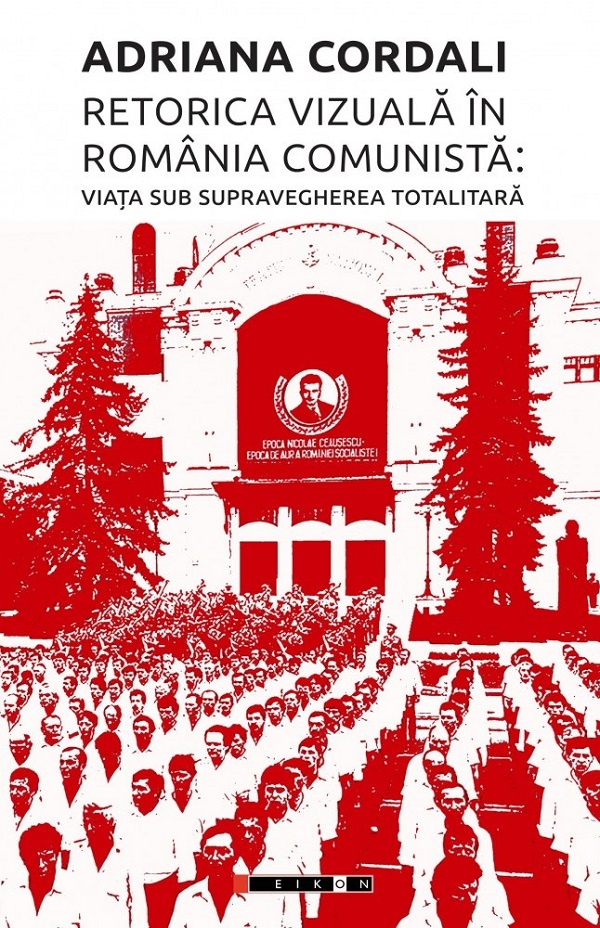 Retorica vizuala in Romania comunista: Viata sub supravegherea totalitara - Adriana Cordali