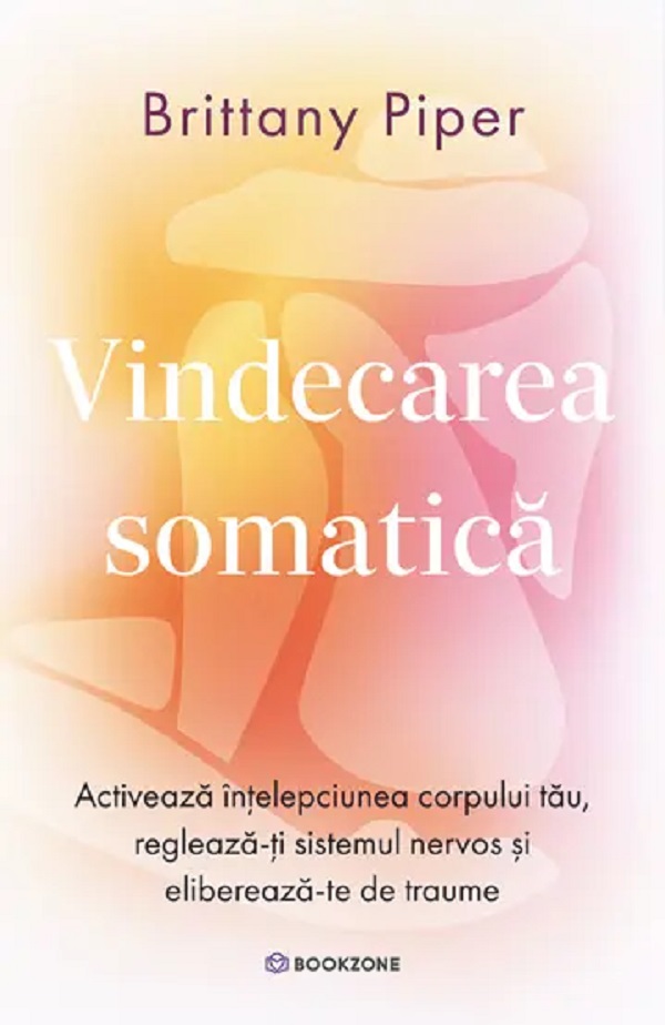 Vindecarea somatica. Activeaza intelepciunea corpului tau, regleaza-ti sistemul nervos si elibereaza-te de traume - Brittany Piper