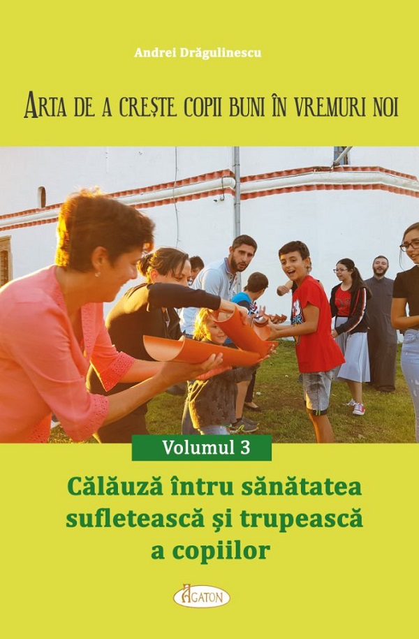 Arta de a creste copii buni in vremuri noi Vol.3: Calauza intru sanatatea sufleteasca si trupeasca a copiilor - Andrei Dragulinescu