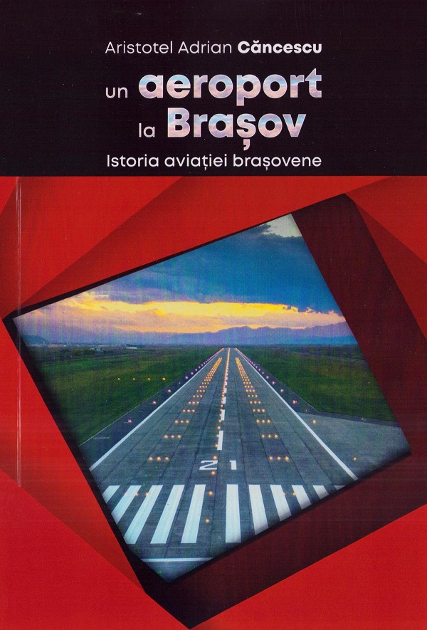 Un aeroport la Brasov. Istoria aviatiei brasovene - Aristotel Adrian Cancescu