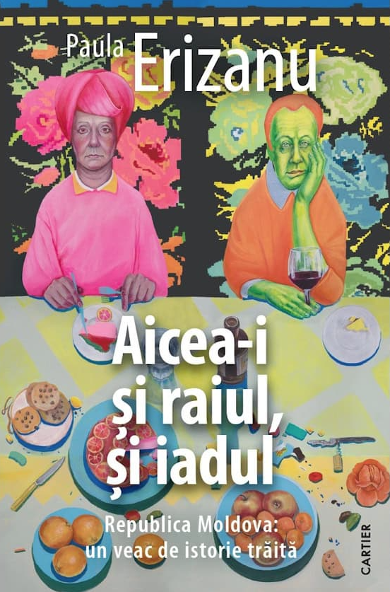 Aicea-i si raiul, si iadul. Republica Moldova: un veac de istorie traita - Paula Erizanu