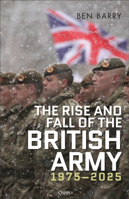 Rise and Fall of the British Army, 1975–2025 - Brigadier (retired) Ben Barry