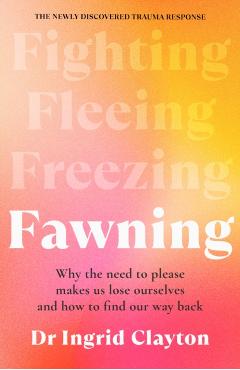Fawning: Why the Need to Please Makes Us Lose Ourselves - and How to Find our Way Back - Ingrid Clayton