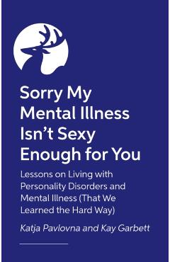 Coperta cărții 'Sorry My Mental Illness Isn't Sexy Enough for You - Kay|pavlovna Garbett'