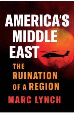 Coperta cărții 'America's Middle East: The Ruination of a Region - Marc Lynch'