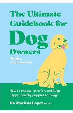 Ultimate Guidebook for Dog Owners (from a veterinarian) - Dr. Marlena Lopez Bsc Dvm